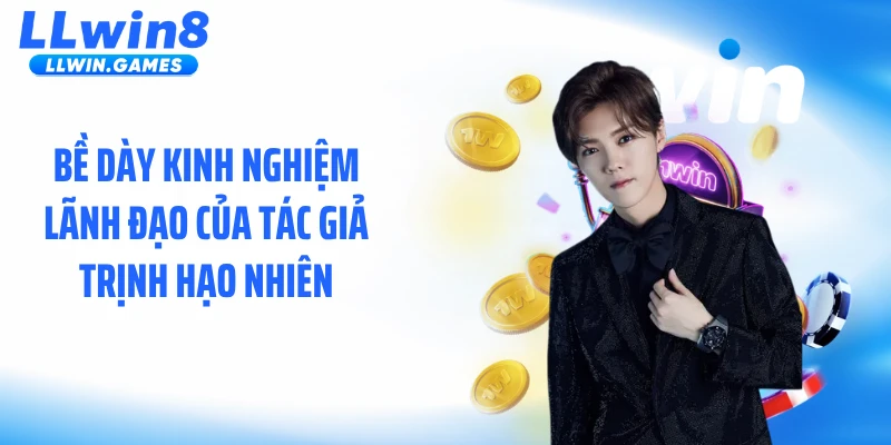 Tác giả Trịnh Hạo Nhiên Bề dày kinh nghiệm lãnh đạo của Tác giả Trịnh Hạo Nhiên
